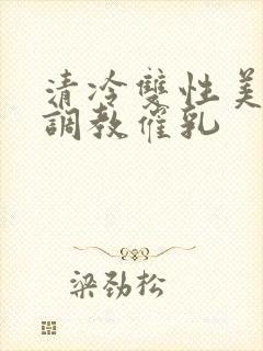 清冷双性美人被调教催乳