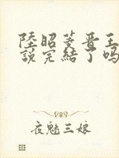 陆昭菱晋王的小说完结了吗