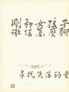 刚和女孩子加上微信怎么聊天