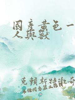 国产黄色一级片人与兽