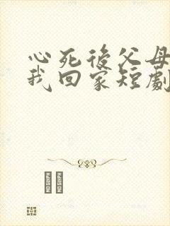 心死后父母跪求我回家短剧免费观看