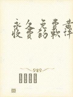 永久免费黄色不收费的软件app