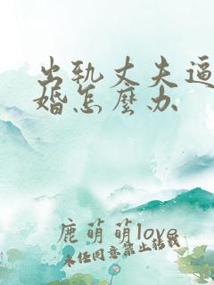 出轨丈夫逼我离婚怎么办