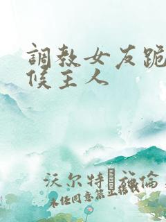 调教女友跪着伺候主人