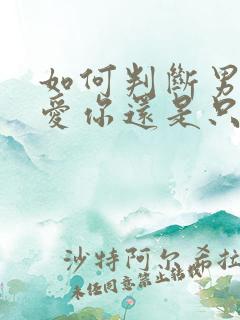 如何判断男人是爱你还是只喜欢你的身子