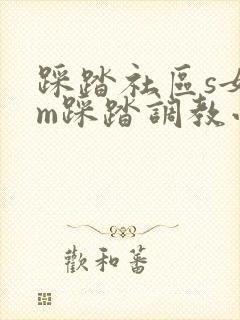 踩踏社区s女王m踩踏调教小说