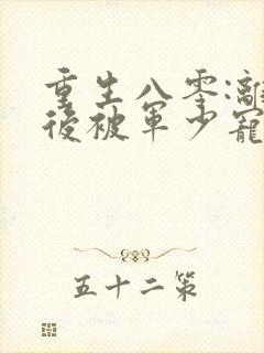 重生八零:离婚后被军少宠上天小说完整版本