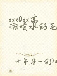 xxx0xx高潮喷水的毛片