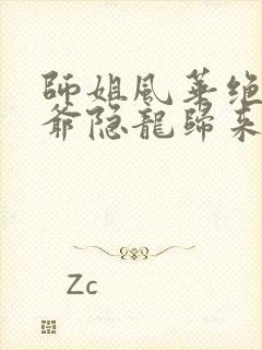 师姐风华绝代少爷隐龙归来短剧免费