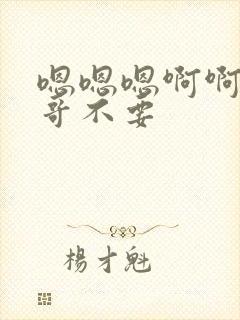 嗯嗯嗯啊啊啊哥哥不要