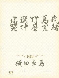 你选竹马我走你哭什么完结版