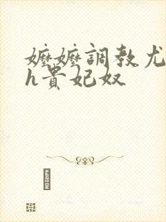 嬷嬷调教尤物女h贵妃奴