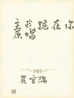 主我跪在你面前原唱