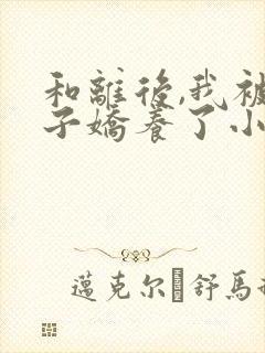 和离后,我被太子娇养了小说免费阅读