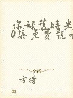 你好旧时光第30集免费观看