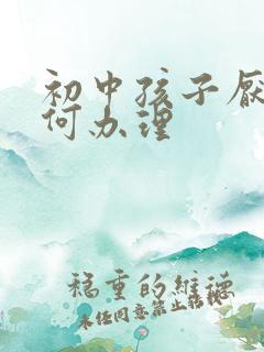 初中孩子厌学如何办理