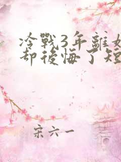 冷战3年离婚他却后悔了短剧免费观看