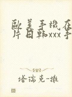 欧美手机在线看片日韩xxx手机在线看片