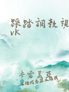 踩踏调教视频网vk