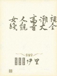 女人高潮视频在线观看大全