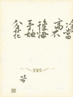 分手后 高冷校花她悔不当初