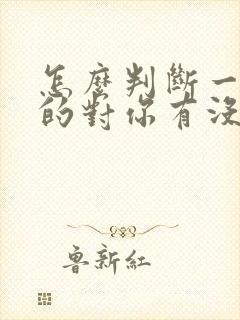 怎么判断一个女的对你有没有好感