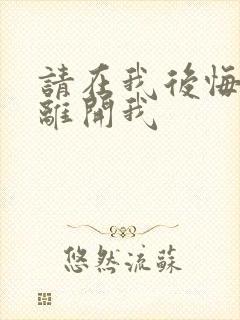 请在我后悔之前离开我