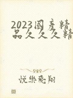 2023国产精品久久久精品双
