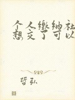 个人缴纳社保不想交了可以退吗