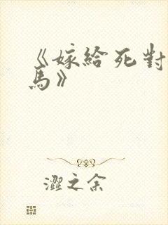 《嫁给死对头竹马》