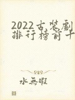 2022古装剧排行榜前十名