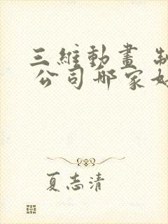 三维动画 制作 公司哪家好