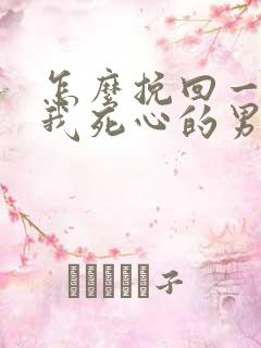 怎么挽回一个对我死心的男人