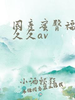国产蜜臀福利久久久av