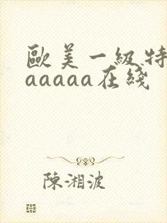 欧美一级特黄aaaaaa在线