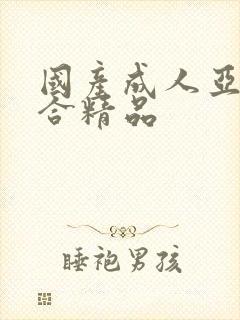 国产成人亚洲综合精品