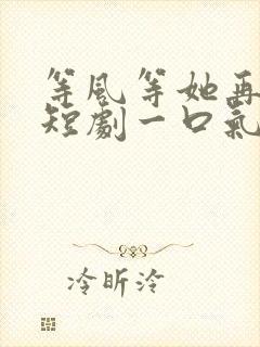 等风等她再回头短剧一口气看完