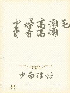 少妇高潮毛片免费看高潮