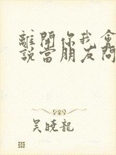 离开你我会笑着说当朋友问你关于我