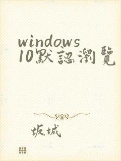 windows10默认浏览器是什么