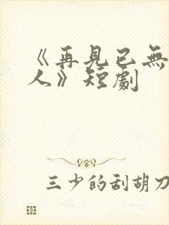 《再见已无剧中人》短剧