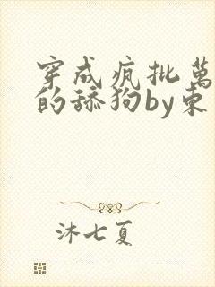 穿成疯批万人迷的舔狗by东度日全文免费阅读