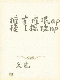 拥有催眠app后【总攻np重口纯肉/催眠