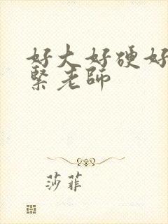 好大好硬好爽好紧老师