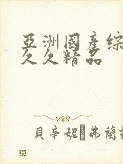 亚洲国产综合久久久精品