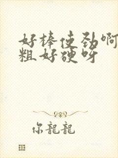 好棒使劲啊啊好粗好硬呀