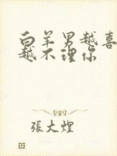 白羊男越喜欢你越不理你