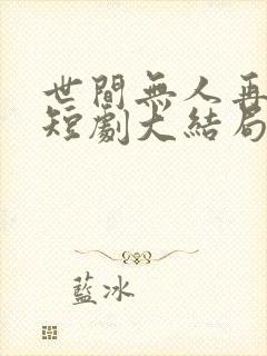 世间无人再似我短剧大结局