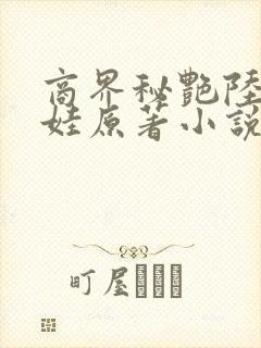 商界秘艳陆叔玉娃原著小说阅读