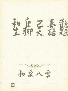 和自己喜欢的女生聊天话题